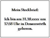 Textfeld: Mein Steckbrief:
Ich bin am 31.10.xxxx um 17:58 Uhr in Donauw�rth geboren.
